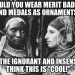 Amerikan Africanic 001 | WOULD YOU WEAR MERIT BADGES AND MEDALS AS ORNAMENTS? ONLY THE IGNORANT AND INSENSITIVE THINK THIS IS "COOL!" | image tagged in amerikan africanic 001 | made w/ Imgflip meme maker