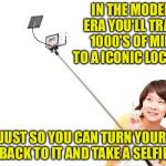 Selfie Stick | IN THE MODERN ERA YOU'LL TRAVEL 1000'S OF MILES TO A ICONIC LOCATION; JUST SO YOU CAN TURN YOUR BACK TO IT AND TAKE A SELFIE | image tagged in selfie stick | made w/ Imgflip meme maker
