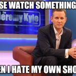 Jeremy Kyle | PLEASE WATCH SOMETHING ELSE; EVEN I HATE MY OWN SHOW! | image tagged in jeremy kyle | made w/ Imgflip meme maker
