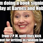 In recognition of her new book being released today. | I'm doing a book signing today at Barnes and Noble; from 2 P.M. until they kick me out for writing in random books. | image tagged in hillary clinton meme,funny meme,book,store | made w/ Imgflip meme maker