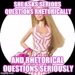 Barbie | SHE ASKS SERIOUS QUESTIONS RHETORICALLY; AND RHETORICAL QUESTIONS SERIOUSLY | image tagged in barbie,memes,stupid girl meme | made w/ Imgflip meme maker