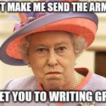 get to writing group | DON'T MAKE ME SEND THE ARMADA; TO GET YOU TO WRITING GROUP | image tagged in queen who,queen elizabeth,writing group,writing,procrastination,armada | made w/ Imgflip meme maker