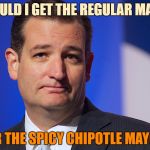 Meanwhile, in an undisclosed cafeteria... | SHOULD I GET THE REGULAR MAYO? OR THE SPICY CHIPOTLE MAYO? | image tagged in ted cruz,mayonnaise,chipotle,decisions | made w/ Imgflip meme maker