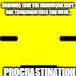 undertale meme | KNOWING THAT THE HOMEWORK ISN'T DUE TOMORROW FILLS YOU WITH... PROCRASTINATION | image tagged in undertale meme | made w/ Imgflip meme maker