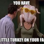 Friends Turkey | YOU HAVE; A LITTLE TURKEY ON YOUR FACE | image tagged in friends turkey | made w/ Imgflip meme maker
