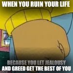 Arthur fist | WHEN YOU RUIN YOUR LIFE; BECAUSE YOU LET JEALOUSY AND GREED GET THE BEST OF YOU | image tagged in arthur fist | made w/ Imgflip meme maker