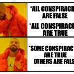 True and False | *ALL CONSPIRACIES ARE FALSE; *ALL CONSPIRACIES ARE TRUE; *SOME CONSPIRACIES ARE TRUE OTHERS ARE FALSE | image tagged in drakepost,conspiracies,all,conspiracy theory,drake | made w/ Imgflip meme maker