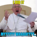 Pope Frank :) | I DID IT MYYYYYY WAAAAYYYY... | image tagged in pope francis angry,memes,music,my way,pope,karaoke | made w/ Imgflip meme maker
