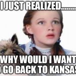 Dorothy and Toto | I JUST REALIZED........ WHY WOULD I WANT TO GO BACK TO KANSAS ? | image tagged in dorothy and toto | made w/ Imgflip meme maker
