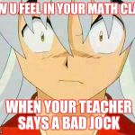 inuyasha | HOW U FEEL IN YOUR MATH CLASS; WHEN YOUR TEACHER SAYS A BAD JOCK | image tagged in inuyasha | made w/ Imgflip meme maker