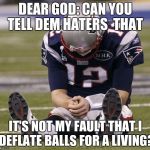 Sad Tom Brady | DEAR GOD: CAN YOU TELL DEM HATERS  THAT; IT'S NOT MY FAULT THAT I DEFLATE BALLS FOR A LIVING? | image tagged in sad tom brady | made w/ Imgflip meme maker