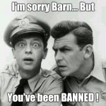 Banned | I'm sorry Barn... But; You've been BANNED ! | image tagged in memes,barney fife,andy griffith,banned,bad news,sorry barney... | made w/ Imgflip meme maker