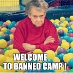 Banned Camp | WELCOME          TO BANNED CAMP ! | image tagged in banned,disappointed,butt hurt,pout,memes,fml | made w/ Imgflip meme maker