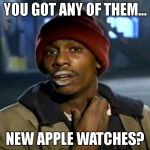 Pineapplechapelle  | YOU GOT ANY OF THEM... NEW APPLE WATCHES? | image tagged in pineapplechapelle | made w/ Imgflip meme maker