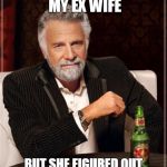 The Most Interesting Man In The World Meme | I TRIED TO RE-MARRY MY EX WIFE BUT SHE FIGURED OUT I WAS ONLY AFTER MY MONEY | image tagged in memes,the most interesting man in the world | made w/ Imgflip meme maker