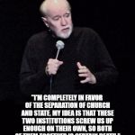 George Carlin | "I'M COMPLETELY IN FAVOR OF THE SEPARATION OF CHURCH AND STATE. MY IDEA IS THAT THESE TWO INSTITUTIONS SCREW US UP ENOUGH ON THEIR OWN, SO BOTH OF THEM TOGETHER IS CERTAIN DEATH." | image tagged in george carlin | made w/ Imgflip meme maker