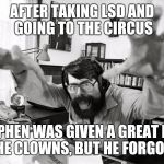 I forgot it! | AFTER TAKING LSD AND GOING TO THE CIRCUS; STEPHEN WAS GIVEN A GREAT IDEA BY THE CLOWNS, BUT HE FORGOT "IT" | image tagged in insane stephen king,memes | made w/ Imgflip meme maker