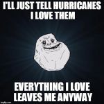 Forever Alone | I'LL JUST TELL HURRICANES I LOVE THEM; EVERYTHING I LOVE LEAVES ME ANYWAY | image tagged in forever alone | made w/ Imgflip meme maker