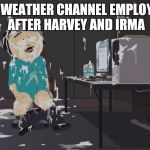 south park orgasm | THE WEATHER CHANNEL EMPLOYEES AFTER HARVEY AND IRMA | image tagged in south park orgasm | made w/ Imgflip meme maker
