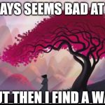it always seems bad at first | IT ALWAYS SEEMS BAD AT FIRST. BUT THEN I FIND A WAY. | image tagged in samurai jack ending,inspirational quote,samurai jack | made w/ Imgflip meme maker