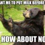 how about no | YOU WANT ME TO PUT MILK BEFORE CEREAL | image tagged in how about no | made w/ Imgflip meme maker