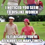 Caddyshack | I NOTICED YOU SEEM TO DISLIKE WOMEN; IS IT BECAUSE YOU'VE BEEN HURT SO MANY TIMES? WELL, I'D LIKE TO EXPLAIN IT TO YOU, LET'S MEET IN THE COMMUTER LOT LATER, SAY AROUND MIDNIGHT? | image tagged in caddyshack | made w/ Imgflip meme maker