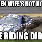 Nascar drivers | WHEN WIFE'S NOT HOME; WE RIDING DIRTY | image tagged in nascar drivers | made w/ Imgflip meme maker