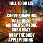 fall trees | FALL TO DO LIST; CARVE PUMPKINS; HAY RIDES; MURDER SOMEONE; CORN MAZE; BURY THE BODY; APPLE PICKING | image tagged in fall trees | made w/ Imgflip meme maker