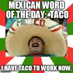 It's Taco Tuesday.....on Wednesday! | MEXICAN WORD OF THE DAY:  TACO; I HAVE TACO TO WORK NOW. | image tagged in mexican word of the day,tacos | made w/ Imgflip meme maker