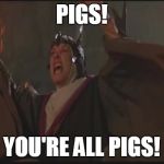 you're all pigs! | PIGS! YOU'RE ALL PIGS! | image tagged in you're all pigs | made w/ Imgflip meme maker