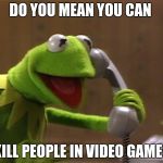 kermit phone | DO YOU MEAN YOU CAN; KILL PEOPLE IN VIDEO GAMES | image tagged in kermit phone | made w/ Imgflip meme maker