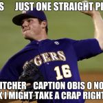 pitcher | FANS      JUST ONE STRAIGHT PITCH; PITCHER    CAPTION OBIS O NO I THINK I MIGHT TAKE A CRAP RIGHT NOW | image tagged in pitcher | made w/ Imgflip meme maker