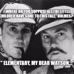 sherlock holmes | " WHERE DO YOU SUPPOSE ALL THE LITTLE CHILDREN HAVE GONE TO THIS FALL,  HOLMES? "; " ELEMENTARY, MY DEAR WATSON... " | image tagged in sherlock holmes | made w/ Imgflip meme maker