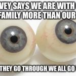eyeballs | SURVEY SAYS WE ARE WITH OUR WORK FAMILY MORE THAN OUR FAMILY; SO WHAT THEY GO THROUGH WE ALL GO THROUGH | image tagged in eyeballs | made w/ Imgflip meme maker