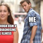 Jealous Girlfriend  | ME; GOING THROUGH DSM-V AND SELF-DIAGNOSING MENTAL ILLNESS; DOING MY HOMEWORK | image tagged in jealous girlfriend | made w/ Imgflip meme maker