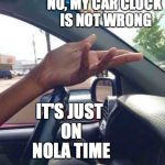 WTF Driver | NO, MY CAR CLOCK IS NOT WRONG; IT'S JUST ON NOLA TIME | image tagged in wtf driver | made w/ Imgflip meme maker