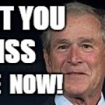George W Bush | BET YOU; MISS; ME  NOW! | image tagged in george w bush jr,miss me now | made w/ Imgflip meme maker