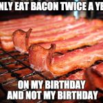 True story. | I ONLY EAT BACON TWICE A YEAR; ON MY BIRTHDAY AND NOT MY BIRTHDAY | image tagged in bacon looks yummy,iwanttobebacon,iwanttobebaconcom | made w/ Imgflip meme maker