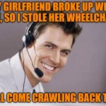 This Guy's a Real Class Act | MY GIRLFRIEND BROKE UP WITH ME, SO I STOLE HER WHEELCHAIR; SHE'LL COME CRAWLING BACK TO ME | image tagged in sarcastic call center guy | made w/ Imgflip meme maker