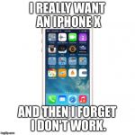 iPhone | I REALLY WANT AN IPHONE X; AND THEN I FORGET I DON'T WORK. | image tagged in iphone | made w/ Imgflip meme maker