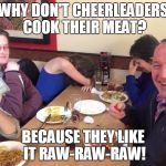 dad joke | WHY DON'T CHEERLEADERS COOK THEIR MEAT? BECAUSE THEY LIKE IT RAW-RAW-RAW! | image tagged in dad joke | made w/ Imgflip meme maker
