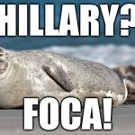 Hillary? FOCA! | HILLARY? FOCA! | image tagged in foca,seal in portuguese,hillary sore loser,mad democrats | made w/ Imgflip meme maker