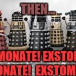 Time For The Daleks | THEN... ...EXSTOMONATE! EXSTOMONATE!  EXSTOMONATE!  EXSTOMONATE!!!!! | image tagged in time for the daleks | made w/ Imgflip meme maker
