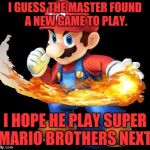 Mario Time! | I GUESS THE MASTER FOUND A NEW GAME TO PLAY. I HOPE HE PLAY SUPER MARIO BROTHERS NEXT. | image tagged in mario time | made w/ Imgflip meme maker