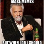 The Most Interesting Man In The World Meme | I DON'T ALWAYS MAKE MEMES BUT WHEN I DO, I SHOULD BE DOING SOMETHING ELSE | image tagged in memes,the most interesting man in the world | made w/ Imgflip meme maker