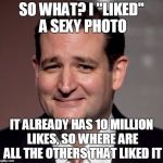 ted cruz | SO WHAT? I "LIKED" A SEXY PHOTO; IT ALREADY HAS 10 MILLION LIKES, SO WHERE ARE ALL THE OTHERS THAT LIKED IT | image tagged in ted cruz | made w/ Imgflip meme maker