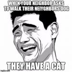 yeet | WHEN YOUR NEIGHBOR ASKS TO WALK THEIR NEIYGHBORS DOG; THEY HAVE A CAT | image tagged in yeet | made w/ Imgflip meme maker