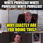 Why Exactly? | WHITE PRIVILEGE! WHITE PRIVILEGE! WHITE PRIVILEGE! WHY EXACTLY ARE YOU DOING THIS? IF I FAKE IT, THEN I DON'T HAVE IT | image tagged in bill murray fake it | made w/ Imgflip meme maker