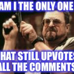 Well, most anyways. When did it change on Imgflip? | AM I THE ONLY ONE THAT STILL UPVOTES ALL THE COMMENTS | image tagged in memes,am i the only one around here,upvotes,comments | made w/ Imgflip meme maker