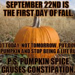 pumpkin | SEPTEMBER 22ND IS THE FIRST DAY OF FALL. NOT TODAY. NOT TOMORROW. PUT DOWN THE PUMPKIN AND STOP BEING A LIFE RUINER. P.S. PUMPKIN SPICE CAUSES CONSTIPATION. | image tagged in pumpkin | made w/ Imgflip meme maker